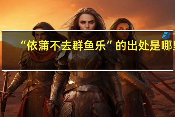 “依蒲不去群鱼乐”的出处是哪里
