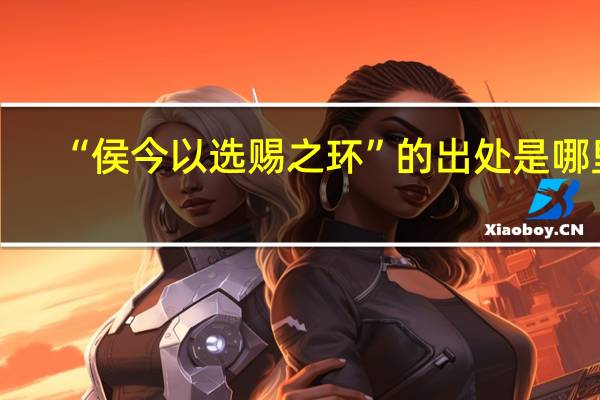 “侯今以选赐之环”的出处是哪里