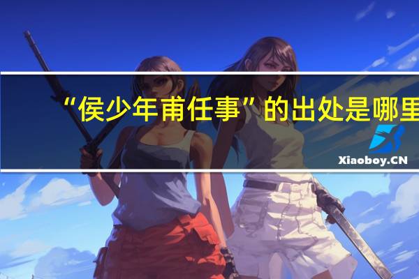 “侯少年甫任事”的出处是哪里