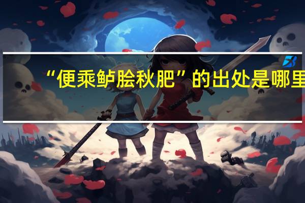 “便乘鲈脍秋肥”的出处是哪里