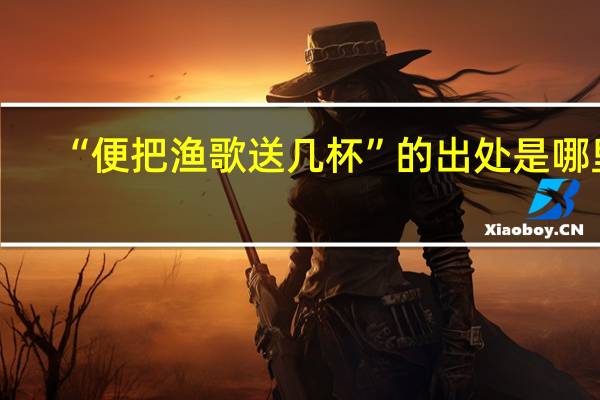 “便把渔歌送几杯”的出处是哪里