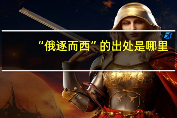 “俄逐而西”的出处是哪里