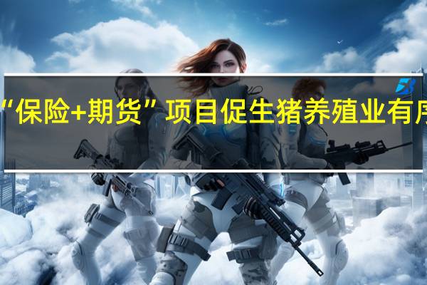 “保险+期货”项目 促生猪养殖业有序发展