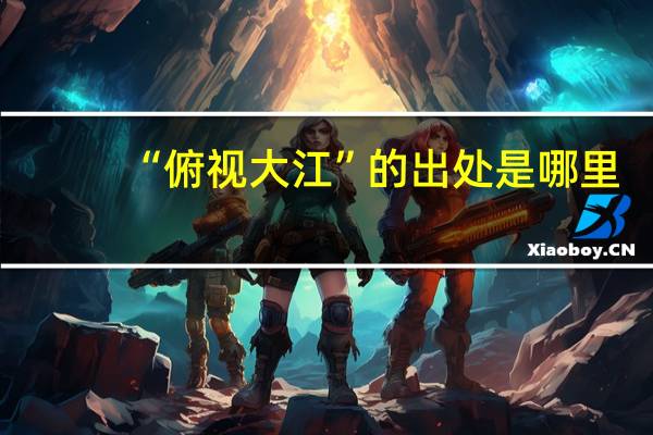 “俯视大江”的出处是哪里