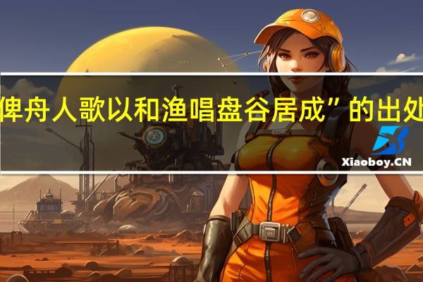 “俾舟人歌以和渔唱盘谷居成”的出处是哪里
