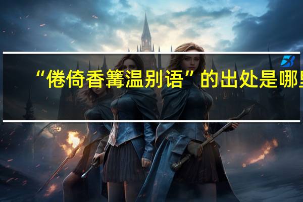 “倦倚香篝温别语”的出处是哪里