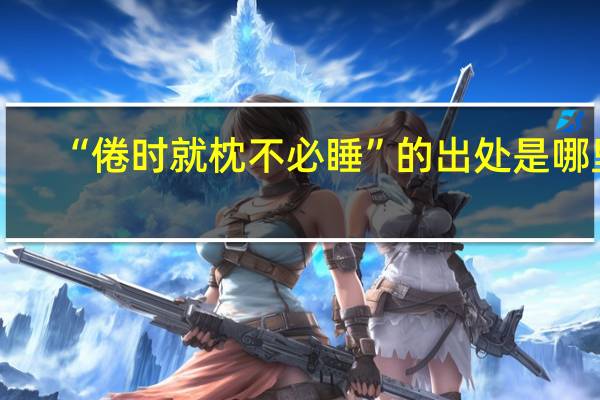 “倦时就枕不必睡”的出处是哪里
