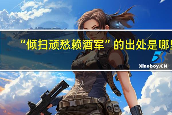 “倾扫顽愁赖酒军”的出处是哪里