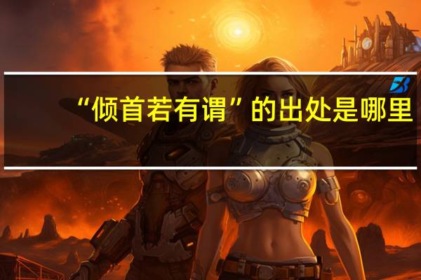 “倾首若有谓”的出处是哪里