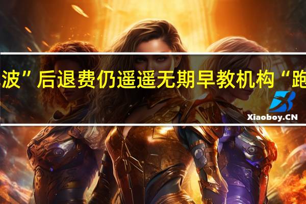 “停课风波”后退费仍遥遥无期  早教机构“跑路”谁来监管？