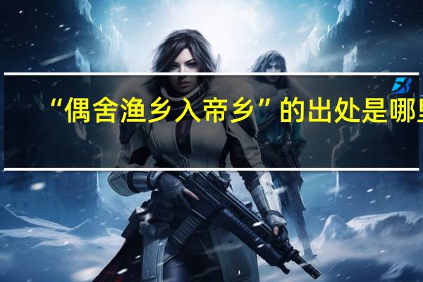 “偶舍渔乡入帝乡”的出处是哪里