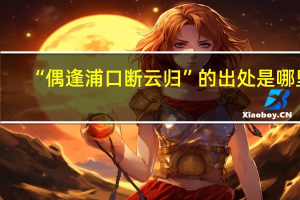 “偶逢浦口断云归”的出处是哪里