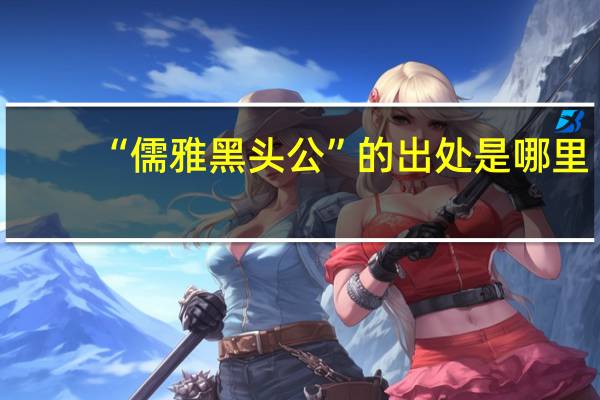 “儒雅黑头公”的出处是哪里