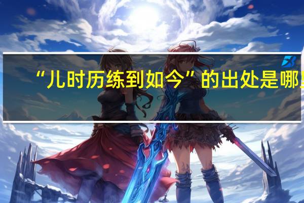 “儿时历练到如今”的出处是哪里