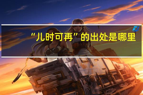 “儿时可再”的出处是哪里