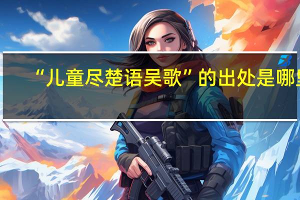 “儿童尽楚语吴歌”的出处是哪里