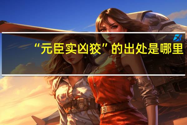 “元臣实凶狡”的出处是哪里
