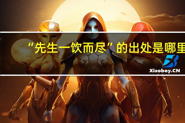 “先生一饮而尽”的出处是哪里