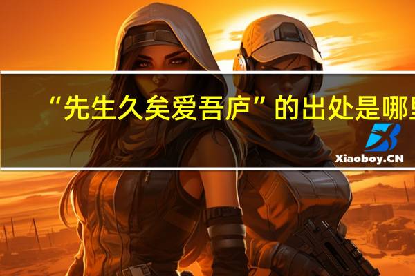 “先生久矣爱吾庐”的出处是哪里