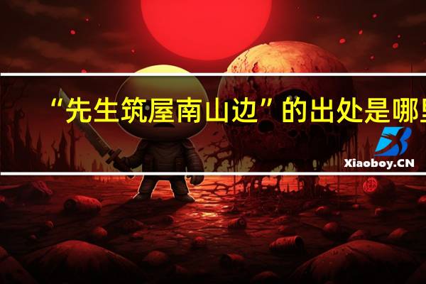 “先生筑屋南山边”的出处是哪里