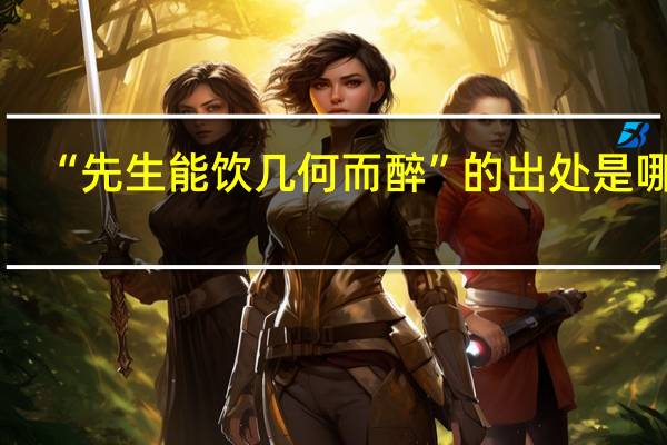 “先生能饮几何而醉”的出处是哪里