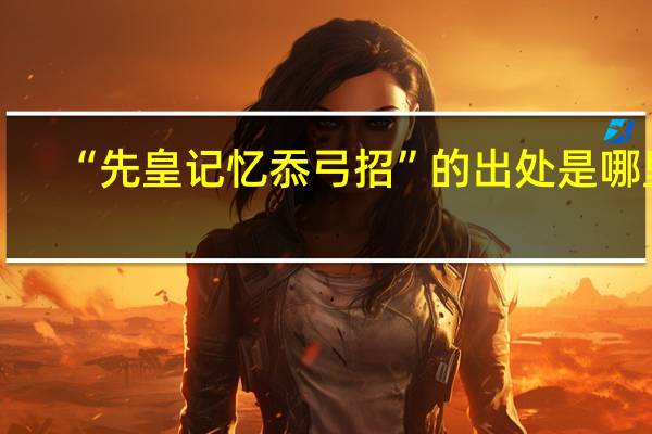 “先皇记忆忝弓招”的出处是哪里