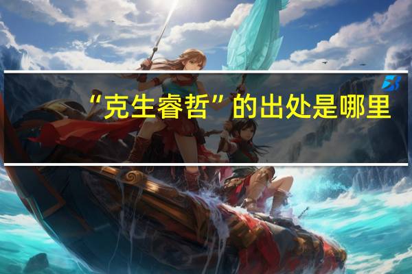 “克生睿哲”的出处是哪里