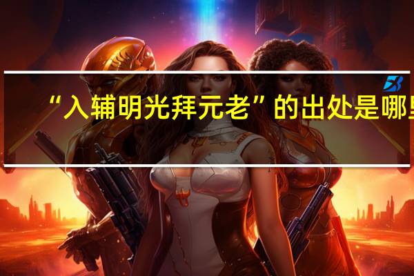 “入辅明光拜元老”的出处是哪里