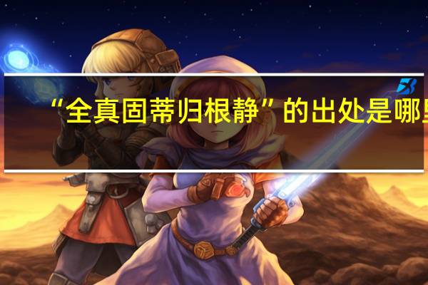 “全真固蒂归根静”的出处是哪里