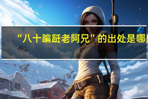 “八十蹁跹老阿兄”的出处是哪里