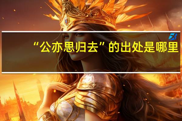 “公亦思归去”的出处是哪里