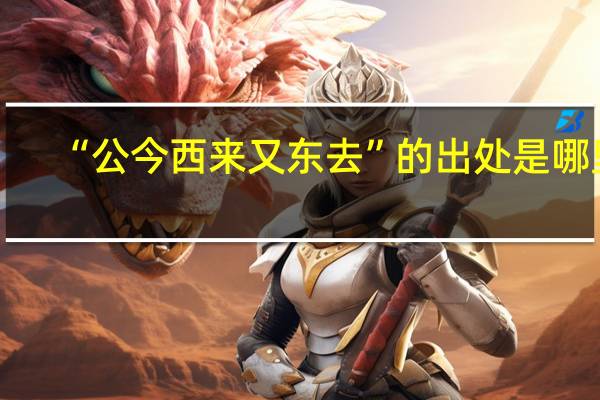 “公今西来又东去”的出处是哪里