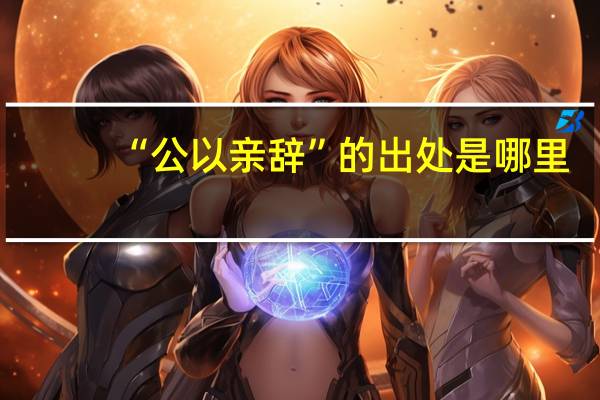 “公以亲辞”的出处是哪里
