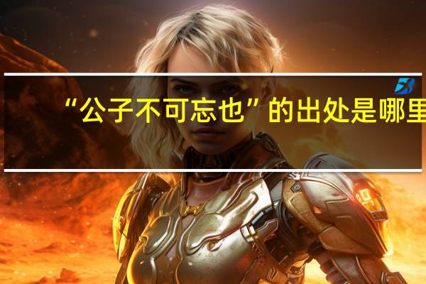 “公子不可忘也”的出处是哪里