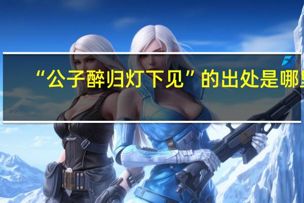 “公子醉归灯下见”的出处是哪里