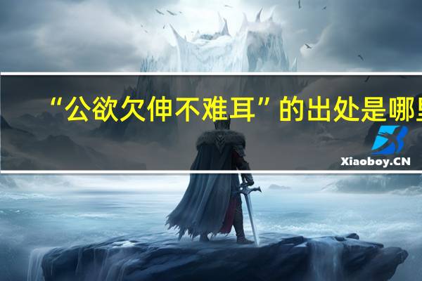 “公欲欠伸不难耳”的出处是哪里