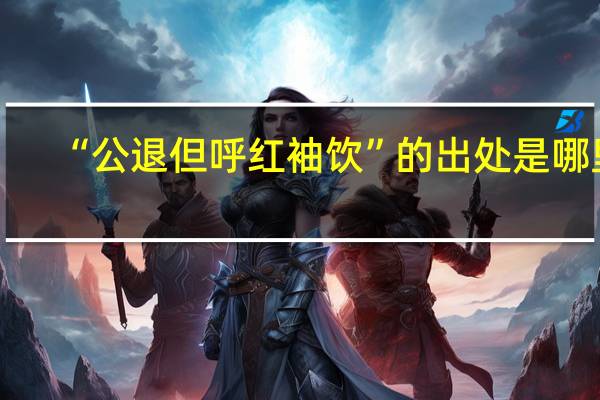 “公退但呼红袖饮”的出处是哪里