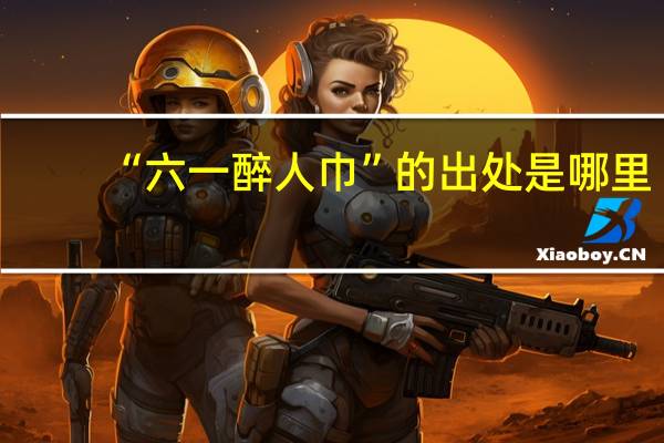 “六一醉人巾”的出处是哪里