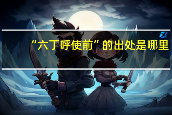 “六丁呼使前”的出处是哪里