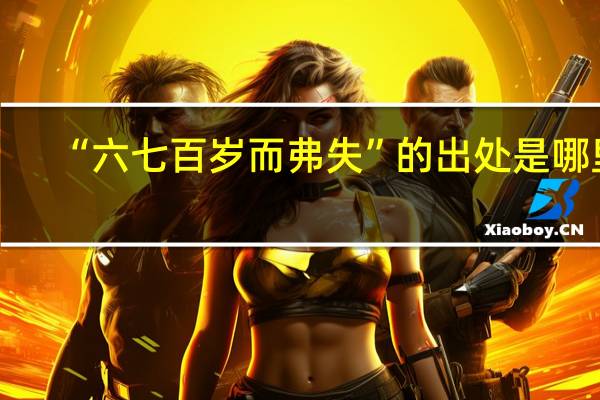 “六七百岁而弗失”的出处是哪里