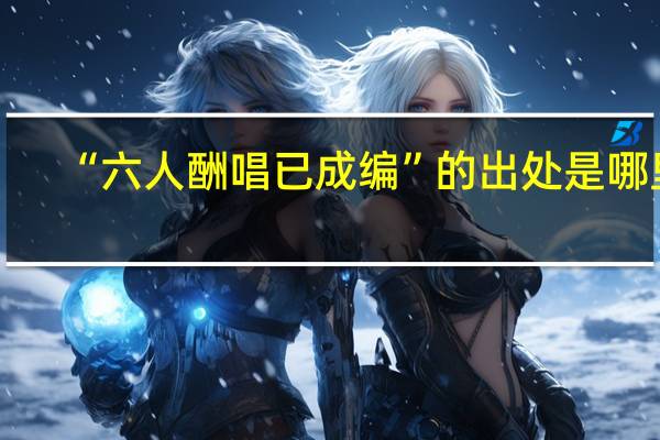 “六人酬唱已成编”的出处是哪里
