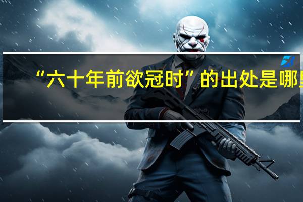 “六十年前欲冠时”的出处是哪里