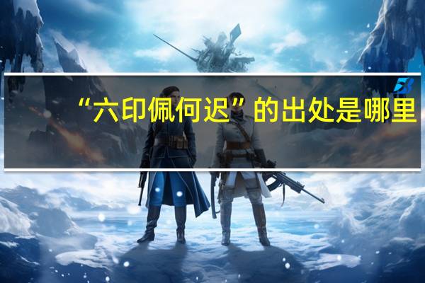 “六印佩何迟”的出处是哪里