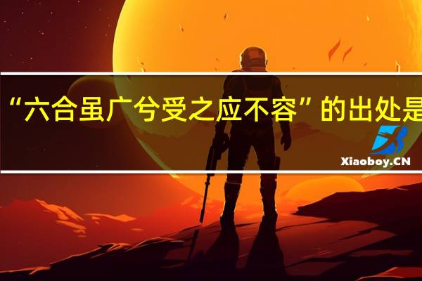 “六合虽广兮受之应不容”的出处是哪里
