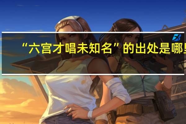 “六宫才唱未知名”的出处是哪里
