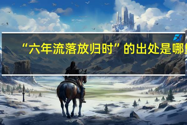 “六年流落放归时”的出处是哪里