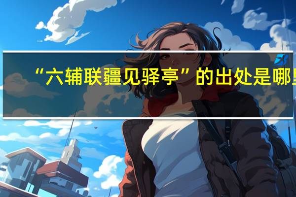 “六辅联疆见驿亭”的出处是哪里