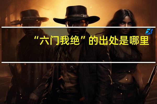 “六门我绝”的出处是哪里