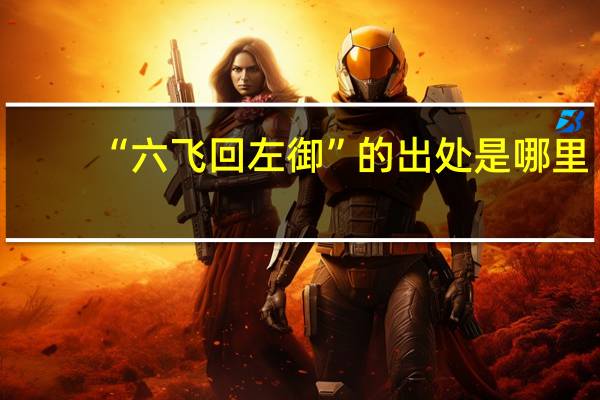 “六飞回左御”的出处是哪里