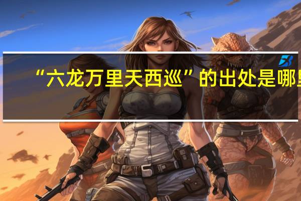 “六龙万里天西巡”的出处是哪里